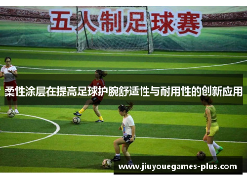 柔性涂层在提高足球护腕舒适性与耐用性的创新应用